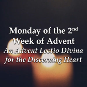 Monday of the 2nd Week of Advent – An Advent Lectio Divina for the Discerning Heart
