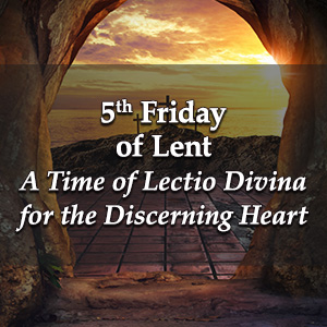 5th Friday of Lent – A Time of Lectio Divina for the Discerning Heart Podcast