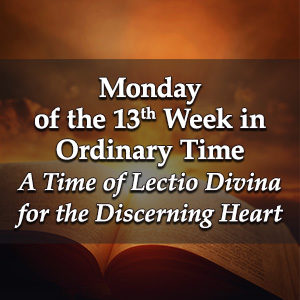 Monday of the Thirteenth Week in Ordinary Time – A Time of Lectio Divina for the Discerning Heart Podcast